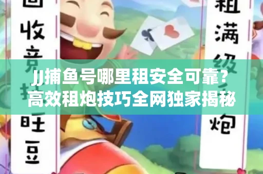JJ捕鱼号哪里租安全可靠？高效租炮技巧全网独家揭秘