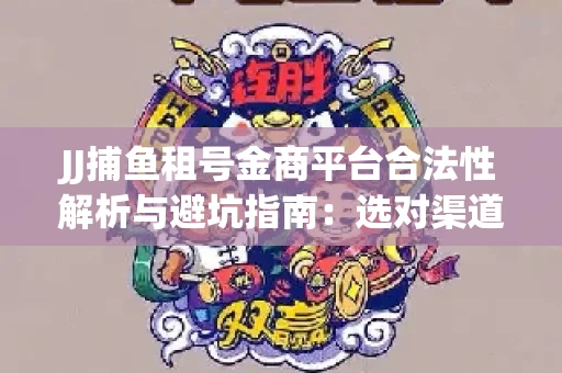 JJ捕鱼租号金商平台合法性解析与避坑指南：选对渠道才能安心赚钱