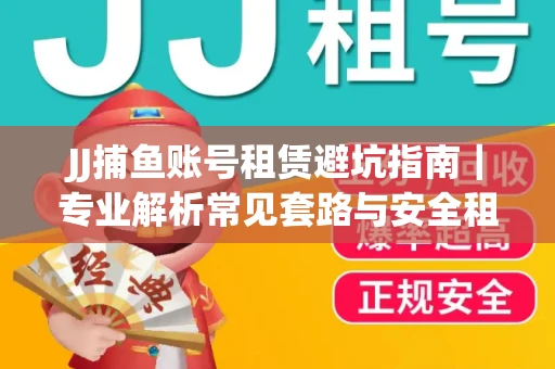 JJ捕鱼账号租赁避坑指南｜专业解析常见套路与安全租号法则