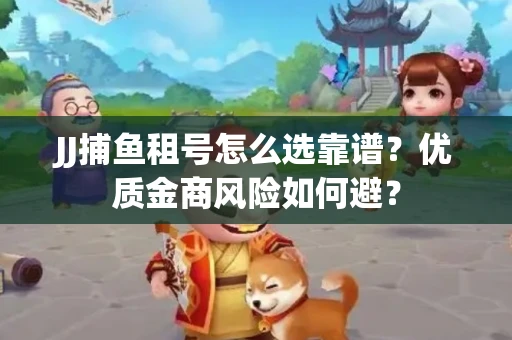 JJ捕鱼租号怎么选靠谱？优质金商风险如何避？