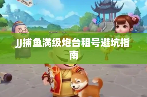 JJ捕鱼满级炮台租号避坑指南
