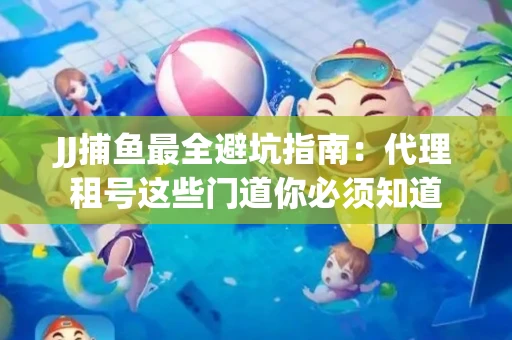 JJ捕鱼最全避坑指南：代理租号这些门道你必须知道