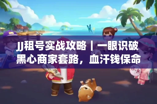 JJ租号实战攻略｜一眼识破黑心商家套路，血汗钱保命法则