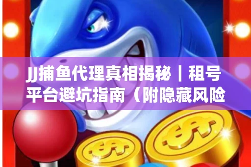 JJ捕鱼代理真相揭秘｜租号平台避坑指南（附隐藏风险预警）
