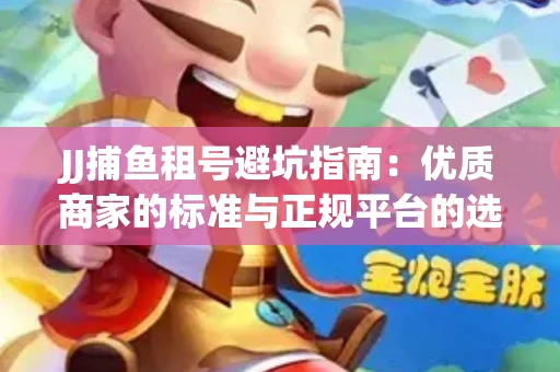 JJ捕鱼租号避坑指南：优质商家的标准与正规平台的选择策略