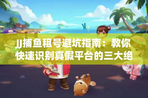 JJ捕鱼租号避坑指南：教你快速识别真假平台的三大绝招