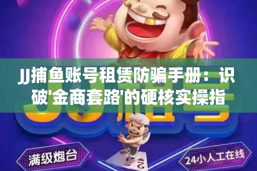 JJ捕鱼账号租赁防骗手册：识破'金商套路'的硬核实操指南