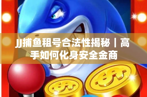 JJ捕鱼租号合法性揭秘｜高手如何化身安全金商