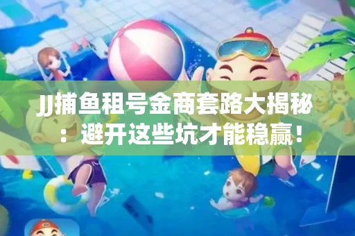 JJ捕鱼租号金商套路大揭秘：避开这些坑才能稳赢！
