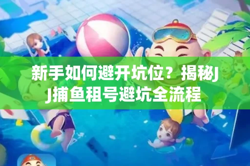 新手如何避开坑位？揭秘JJ捕鱼租号避坑全流程