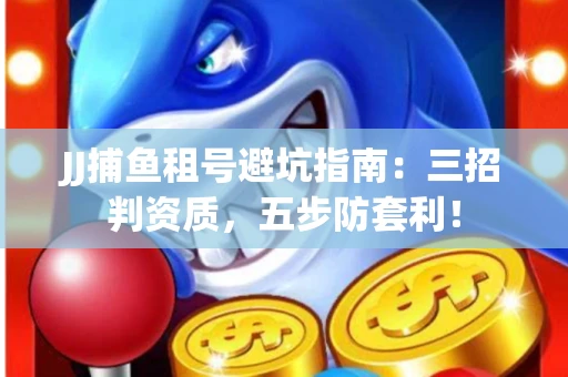 JJ捕鱼租号避坑指南：三招判资质，五步防套利！