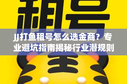 JJ打鱼租号怎么选金商？专业避坑指南揭秘行业潜规则