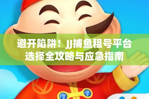 避开陷阱！JJ捕鱼租号平台选择全攻略与应急指南
